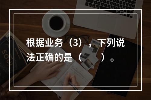 根据业务（3），下列说法正确的是（　　）。