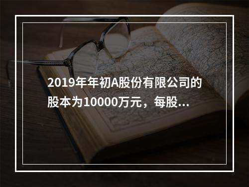 2019年年初A股份有限公司的股本为10000万元，每股面值