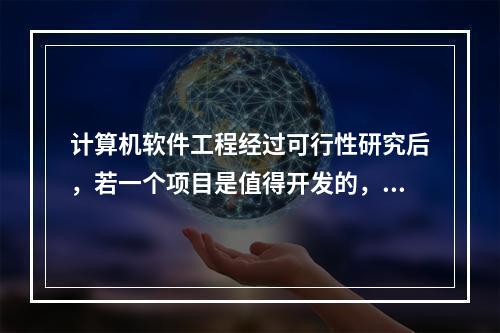 计算机软件工程经过可行性研究后，若一个项目是值得开发的，则接