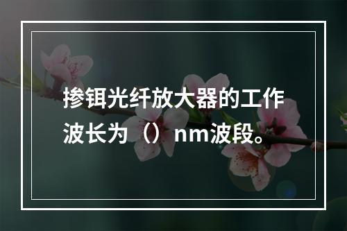 掺铒光纤放大器的工作波长为（）nm波段。