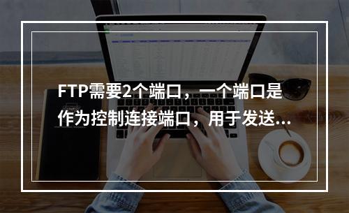 FTP需要2个端口，一个端口是作为控制连接端口，用于发送指令