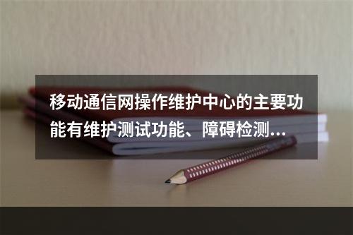 移动通信网操作维护中心的主要功能有维护测试功能、障碍检测及处