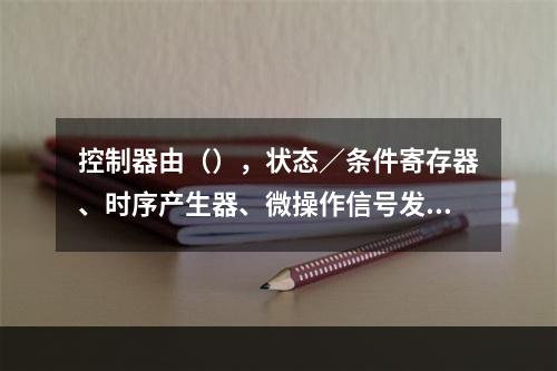 控制器由（），状态／条件寄存器、时序产生器、微操作信号发生器