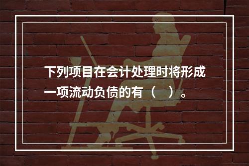 下列项目在会计处理时将形成一项流动负债的有（　）。