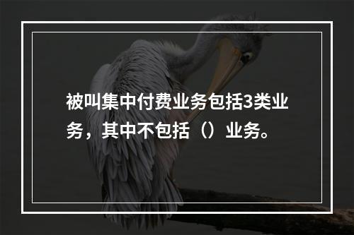 被叫集中付费业务包括3类业务，其中不包括（）业务。