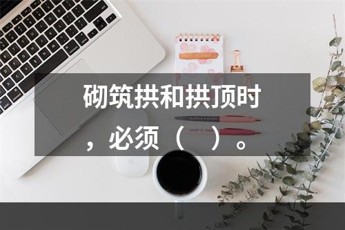 砌筑拱和拱顶时，必须（　）。