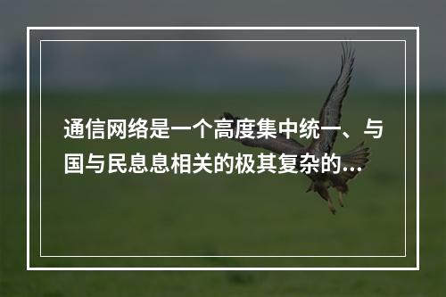 通信网络是一个高度集中统一、与国与民息息相关的极其复杂的庞大