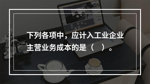 下列各项中，应计入工业企业主营业务成本的是（　）。