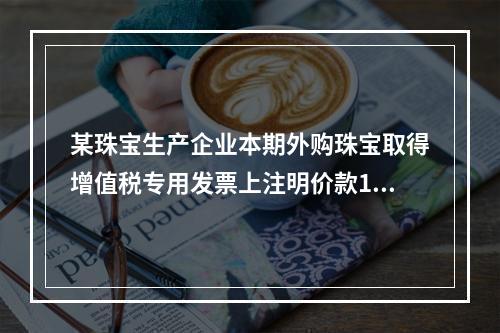 某珠宝生产企业本期外购珠宝取得增值税专用发票上注明价款100