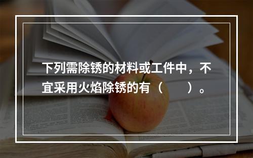 下列需除锈的材料或工件中，不宜采用火焰除锈的有（　　）。