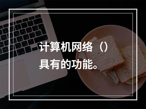 计算机网络（）具有的功能。