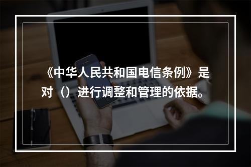 《中华人民共和国电信条例》是对（）进行调整和管理的依据。