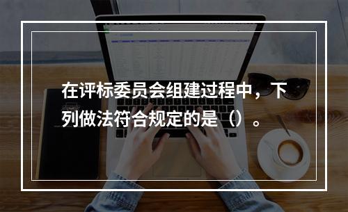 在评标委员会组建过程中，下列做法符合规定的是（）。