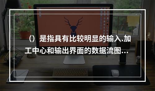 （）是指具有比较明显的输入.加工中心和输出界面的数据流图。