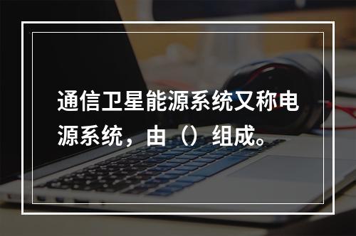 通信卫星能源系统又称电源系统，由（）组成。