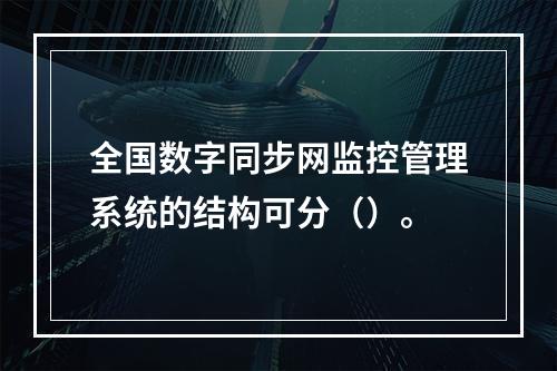 全国数字同步网监控管理系统的结构可分（）。