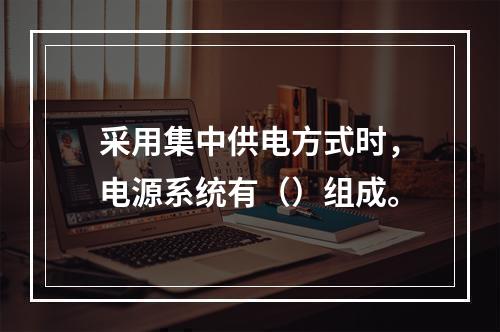 采用集中供电方式时，电源系统有（）组成。