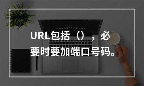 URL包括（），必要时要加端口号码。