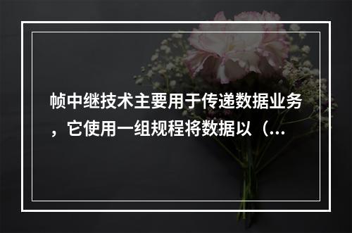 帧中继技术主要用于传递数据业务，它使用一组规程将数据以（）的