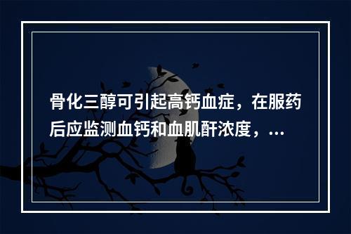 骨化三醇可引起高钙血症，在服药后应监测血钙和血肌酐浓度，首次