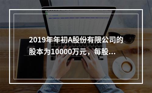 2019年年初A股份有限公司的股本为10000万元，每股面值