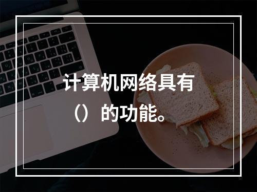 计算机网络具有（）的功能。