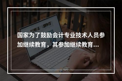 国家为了鼓励会计专业技术人员参加继续教育，其参加继续教育取得