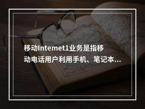 移动Intemet1业务是指移动电话用户利用手机、笔记本电脑