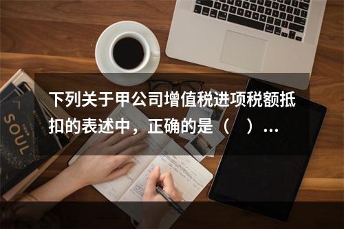 下列关于甲公司增值税进项税额抵扣的表述中，正确的是（　）。