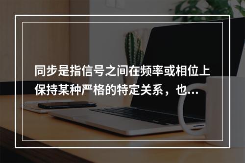 同步是指信号之间在频率或相位上保持某种严格的特定关系，也就是