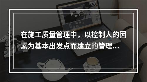 在施工质量管理中，以控制人的因素为基本出发点而建立的管理制度