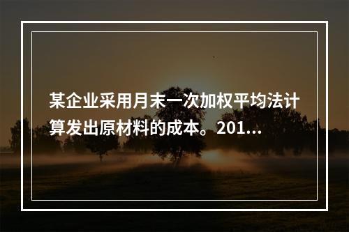 某企业采用月末一次加权平均法计算发出原材料的成本。2016年