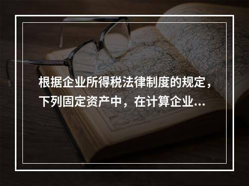 根据企业所得税法律制度的规定，下列固定资产中，在计算企业所得