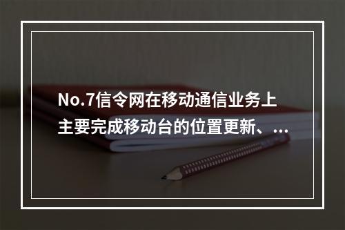 No.7信令网在移动通信业务上主要完成移动台的位置更新、呼叫