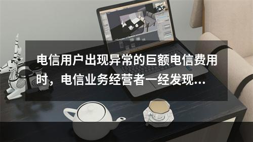 电信用户出现异常的巨额电信费用时，电信业务经营者一经发现，应