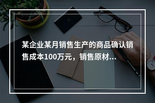 某企业某月销售生产的商品确认销售成本100万元，销售原材料确