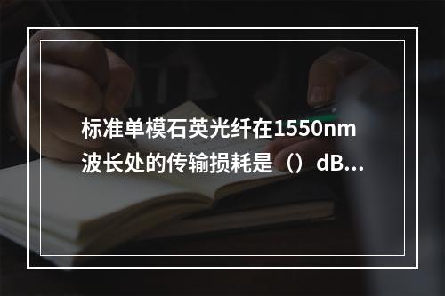 标准单模石英光纤在1550nm波长处的传输损耗是（）dB/k