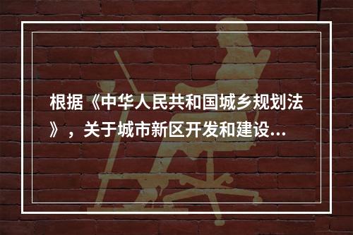 根据《中华人民共和国城乡规划法》，关于城市新区开发和建设的有