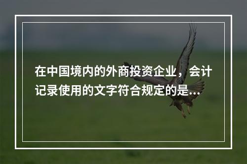 在中国境内的外商投资企业，会计记录使用的文字符合规定的是（