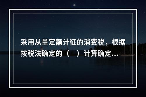 采用从量定额计征的消费税，根据按税法确定的（　）计算确定。