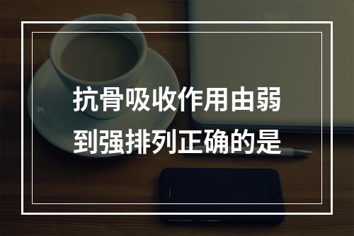 抗骨吸收作用由弱到强排列正确的是