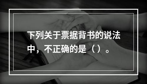 下列关于票据背书的说法中，不正确的是（ ）。