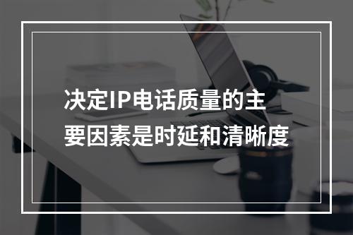 决定IP电话质量的主要因素是时延和清晰度