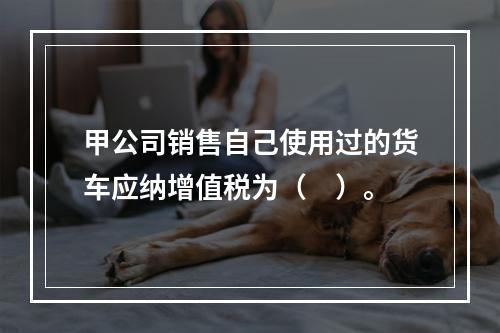 甲公司销售自己使用过的货车应纳增值税为（　）。