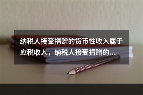 纳税人接受捐赠的货币性收入属于应税收入，纳税人接受捐赠的非货