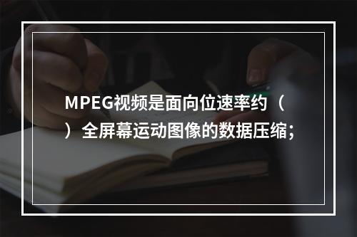 MPEG视频是面向位速率约（）全屏幕运动图像的数据压缩；