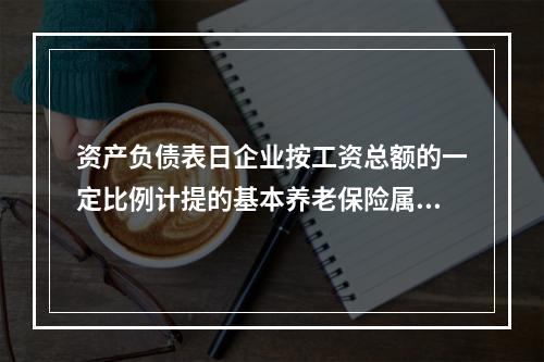 资产负债表日企业按工资总额的一定比例计提的基本养老保险属于设