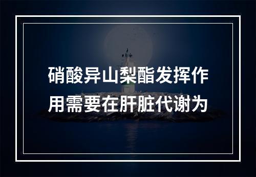 硝酸异山梨酯发挥作用需要在肝脏代谢为