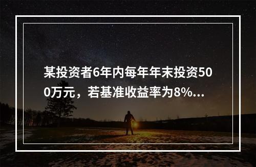 某投资者6年内每年年末投资500万元，若基准收益率为8%，复