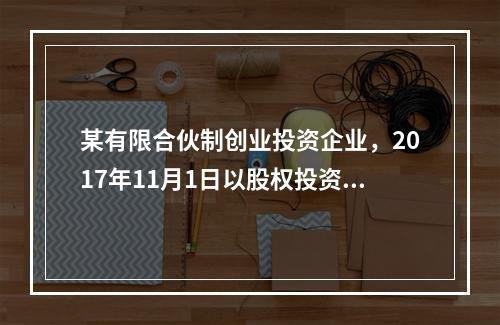 某有限合伙制创业投资企业，2017年11月1日以股权投资方式